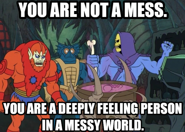 YOU ARE NOT A MESS.
YOU ARE A DEEPLY FEELING PERSON IN A MESSY WORLD.