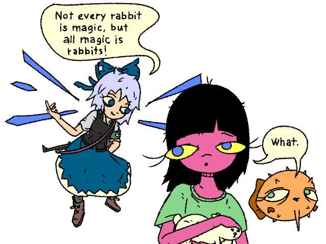 Girl and Fish meet Cirno. Girl is carrying a rabbit.

Cirno: "Not every rabbit is magic, but all magic is rabbits!"

Girl and Fish together: "What."