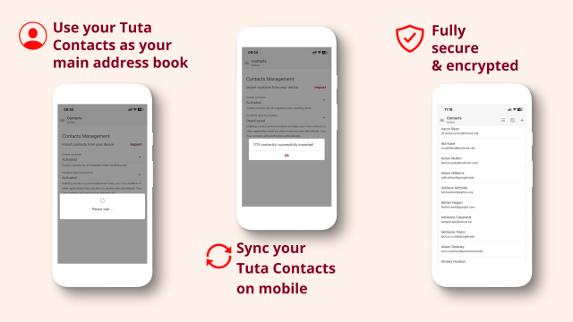 Use your Tuta Contacts as your main address book. Sync your Tuta Contacts on mobile. Fully secure and encrypted. 