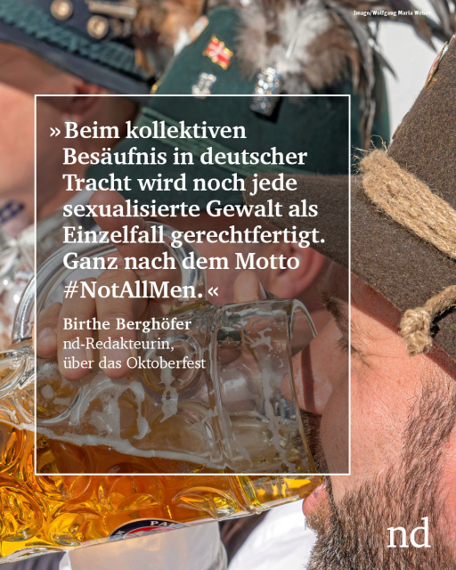 “Beim kollektiven Besäufnis in deutscher Tracht wird noch jede sexualisierte Gewalt als Einzelfall gerechtfertigt. Ganz nach dem Motto #NotAllMen.”  Birthe Berghöfer, nd-Redakteurin, über das Oktoberfest