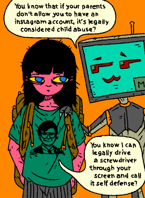 Girl meets a MATAbot propagandist. It puts its claw on her shoulder and says:

Bot: "You know that if your parents don't allow you to have an instagram account, it's legally considered child abuse?"

Girl: "You know I can legally drive a screwdriver through your screen and call it self defense?"