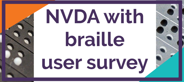 Text "NVDA with braille user survey" in purple on white with cells from a refreshable braille display visible either side.  Orange and Turquoise accents at corners with purple border