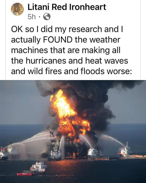 Litani Red Ironheart writes: "OK so I did my research and I actually FOUND the weather machines that are making all the hurricanes and heat waves and wild fires and floods worse:"

[A photo of an oil platform in the sea on fire, being extinguished by several firefighting ships]