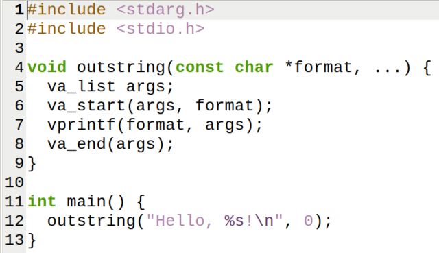 #include <stdarg.h>
#include <stdio.h>

void outstring(const char *format, ...) {
  va_list args;
  va_start(args, format);
  vprintf(format, args);
  va_end(args);
}

int main() {
  outstring("Hello, %s!\n", 0);
}