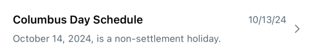 A message sent on 10/13/24 with the subject ‘Columbus Day Schedule’, and the body ‘October 14, 2024, is a non-settlement holiday’.