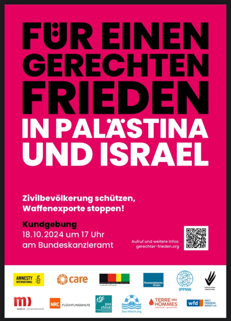 Titelblatt des Flyers:

FÜR EINEN GERECHTEN FRIEDEN
IN PALÄSTINA UND ISRAEL
Zivilbevölkerung schützen, Waffenexporte stoppen!

Kundgebung am 18. Oktober 2024 um 17 Uhr am Bundeskanzleramt