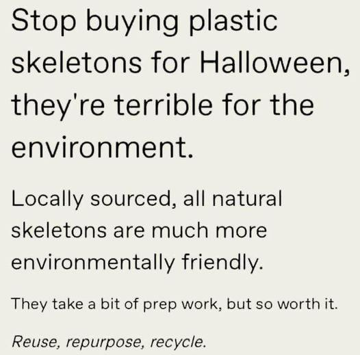 Stop buying plastic skeletons for Halloween, they're terrible for the environment.

Locally sourced, all natural skeletons are much more environmentally friendly.

They take a bit of prep work, but so worth it.

Reuse, repurpose, recycle.