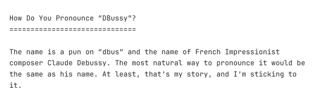 How Do You Pronounce “DBussy”?
==============================

The name is a pun on “dbus” and the name of French Impressionist
composer Claude Debussy. The most natural way to pronounce it would be
the same as his name. At least, that’s my story, and I’m sticking to
it.
