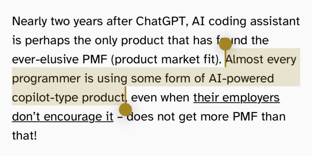 “Nearly two years after ChatGPT, AI coding assistant is perhaps the only product that has found the ever-elusive PMF (product market fit). Almost every programmer is using some form of AI-powered copilot-type product, even when their employers don’t encourage it – does not get more PMF than that!” The claim about almost every programmer using AI tools is highlighted 