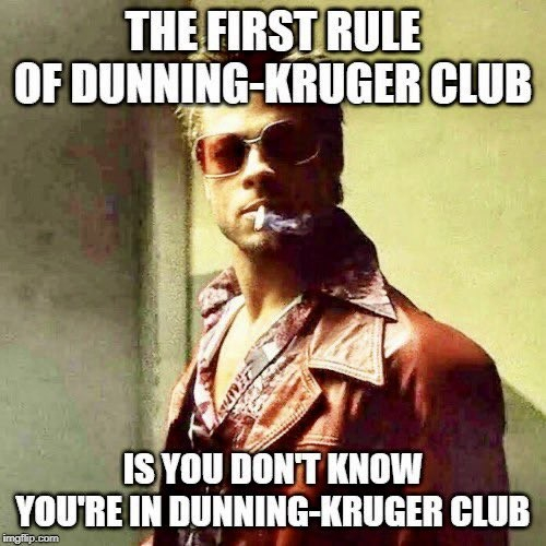 The first rule of Dunning-Kruger Club is you don’t know you’re in Dunning Kruger Club. — Tyler Durden