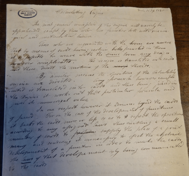 A letter handwritten by Charles Babbage, in a neat script. It reads, in part: &quot;“Those who are acquainted with the loom are aware that by means of cards having certain holes punched in them it is possible to weave with the SAME loom ANY design however complicated. The design is translated into cards and these direct the motions of the threads. By similar means the motions of the Calculating Engine are directed. Any formula however complicated is translated into cards and these being placed in the Engine it works out that particular formula and gives its numerical value”.  “In one respect however it advances beyond the cards of Jacard. For in the case of the development of functions it backs the cards more or less so as to repeat the operation according to any assigned laws thus enabling a small number of cards to supply the place of a great many and rendering it unnecessary to effect the algebraic redevelopment of a function in order to make the cards the LAWS of that development only being communicated by the cards”.