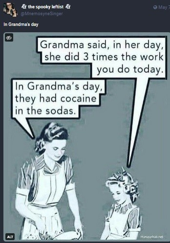 Retro cartoon of a mom and little girl in apron, doing the dishes. Girl says, "Grandma says that in her day, she did 3x as much work as you do."

Mom replies, "In Grandma's day, they had cocaine in the sodas."