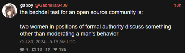 gabby @GabrielaG439 i @ the bechdel test for an open source community is:

two women in positions of formal authority discuss something

other than moderating a man's behavior

Oct 30, 2024 - 5:16 AM UTC

