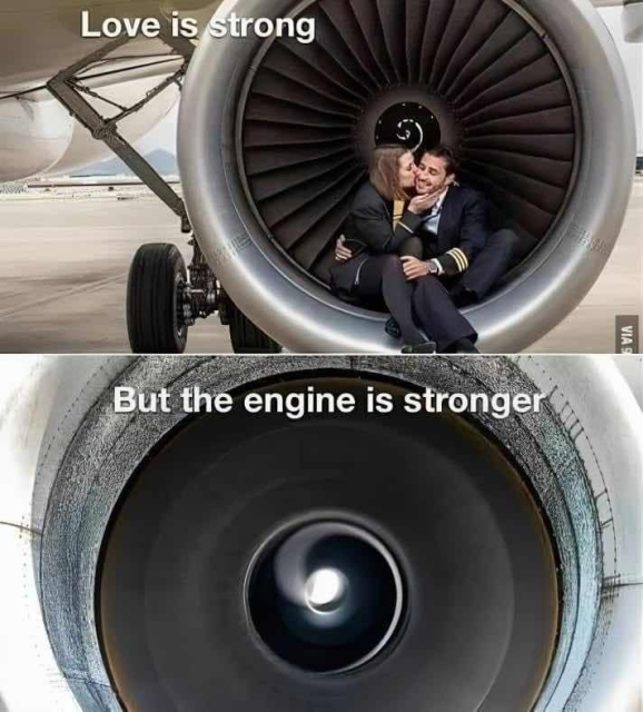 Photo of a couple taken a photo shoot inside of a propeller for a plane. The girl is giving the pilot a kiss on the cheek, and the caption says, "Love is strong."

Bottom photo, however, show the engine going with the caption, "But the engine is stronger."