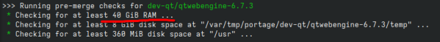 >>> Running pre-merge checks for dev-qt/qtwebengine-6.7.3
 * Checking for at least 40 GiB RAM ...
 * Checking for at least 8 GiB disk space at "/var/tmp/portage/dev-qt/qtwebengine-6.7.3/temp" ...
 * Checking for at least 360 MiB disk space at "/usr" ... 
