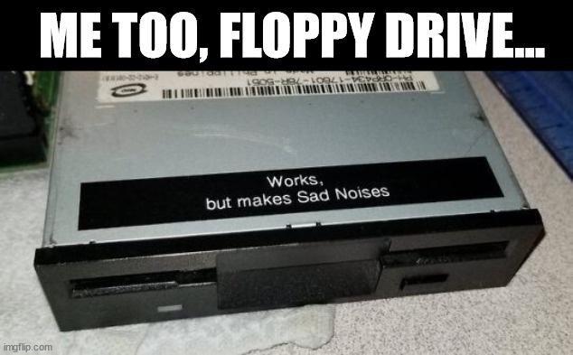 Photo of a floppy drive with a label on it that says, "Works, but makes Sad Noises"

Top caption reads, "Me too, floppy drive..."