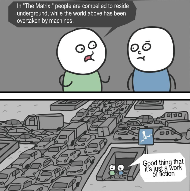 A person saying to another: In "The Matrix," people are compelled to reside underground, while the world above has been overtaken by machines.

picture of them coming out of the subway onto a busy street full of cars

the other person replies: good thing it's just a work of fiction
