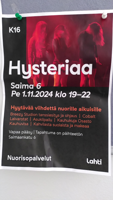 a poster in Finnish. it reads "16+. Hysteria - Saima 6, friday 1st of November, 7 to 10pm. Chilling entertainment for young adults. Dance performance and activity by Breezy Studio. Cobalt. Laivarotat. Costume contest. An alley of horror. Horror quiz. Sweet and salty snacks and food from the cafeteria. Free entrance. Drug free event. Saimaankatu 6."