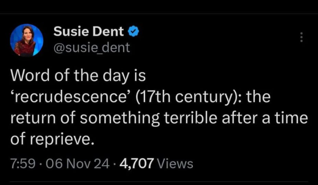 Susie Dent @

Word of the day is ‘recrudescence’ (17th century): the return of something terrible after a time of reprieve.