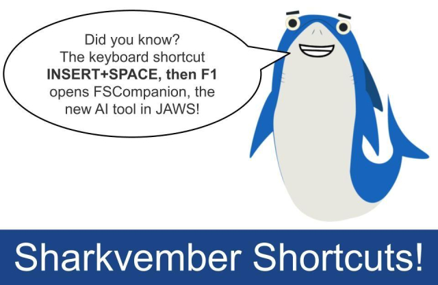 Sharky saying: "Did you know?  The keyboard shortcut INSERT+SPACE, then F1 opens FSCompanion, the new AI tool in JAWS!" Text along bottom reads; Sharkvember Shortcuts!