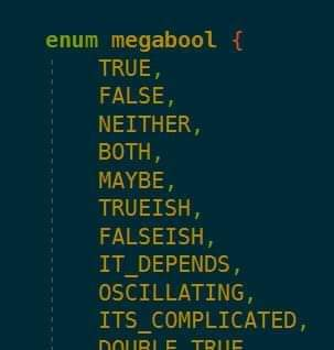 enum megabool {
TRUE,
FALSE,
NEITHER,
BOTH,
MAYBE,
TRUEISH,
FALSEISH,
IT_DEPENDS,
OSCILLATING,
ITS_COMPLICATED,
DOUBLE_TRUE,