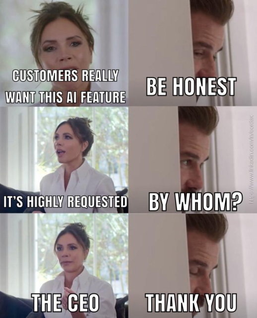 The be honest meme. Captions:

"Customers really want this AI feature"
"Be honest"

"It's highly requested"
"By whom?"

"The CEO"
"Thank you"