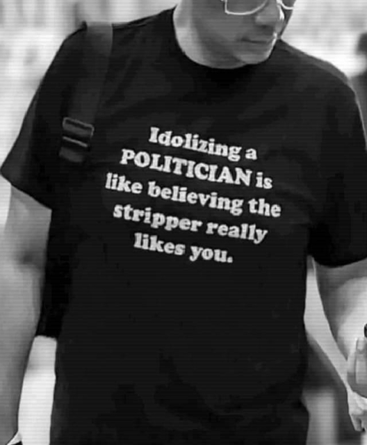 a black and white picture of a person wearing a shirt, saying 

"Idolizing a politician is like believing the stripper really likes you"