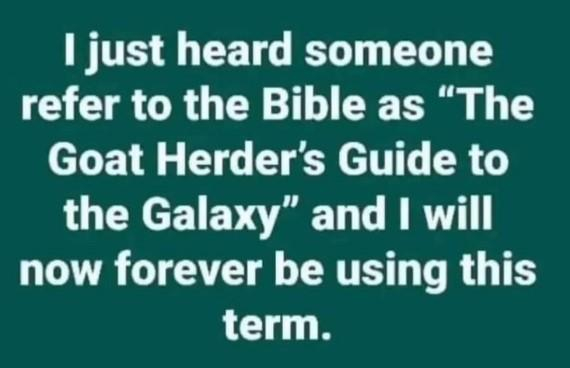 I just heard someone refer to the Bible as
 “The Goat Herder’s Guide to the Galaxy” and | will now forever be using this term.