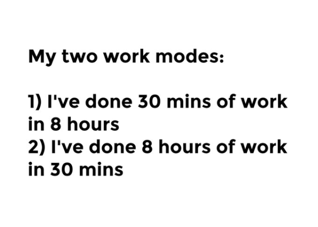The image shows a humorous text-based meme about the two common work modes:

Mode 1: "I've done 30 mins of work in 8 hours" - This represents the feeling of being unproductive and wasting time.

Mode 2: "I've done 8 hours of work in 30 mins" - This represents the feeling of being highly productive and efficient.

The meme humorously exaggerates these two work modes to highlight the contrast between them.