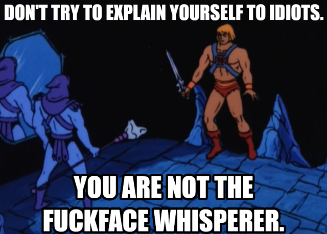 DON'T TRY TO EXPLAIN YOURSELF TO IDIOTS. YOU ARE NOT THE
FUCKFACE WHISPERER.