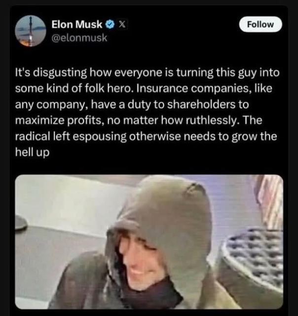 Elon Musk tweets a picture of Brian Thompson's alleged killer Luigi Mangione with the words:

It's disgusting how everyone is turning this guy into some kind of folk hero. Insurance companies, like any company, have a duty to shareholders to maximize profits, no matter how ruthlessly. The radical left espousing otherwise needs to grow the hell up