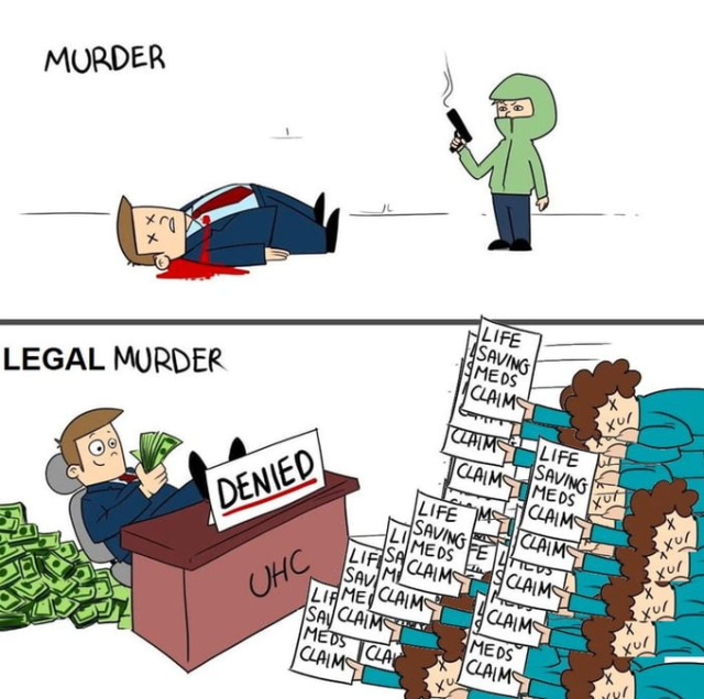 The image is a political cartoon that satirizes the healthcare system in the United States. It depicts two scenarios:

Left Panel:

A man lies dead on the ground with a gunshot wound to the chest. The word "MURDER" is written above him.
Right Panel:

A man sits at a desk with a pile of money in front of him. He is wearing a suit and tie and has a smug expression on his face. The word "LEGAL MURDER" is written above him.
In front of him, there is a sign that reads "UHC DENIED."
There are several people lying on the ground in front of him, all with signs that say "LIFE SAVING MEDS CLAIM."