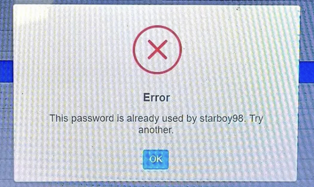 Dialog box that says something the effect of "Error: This password is already used by starboy99. Try another." 

This text may not be letter for letter exact. 