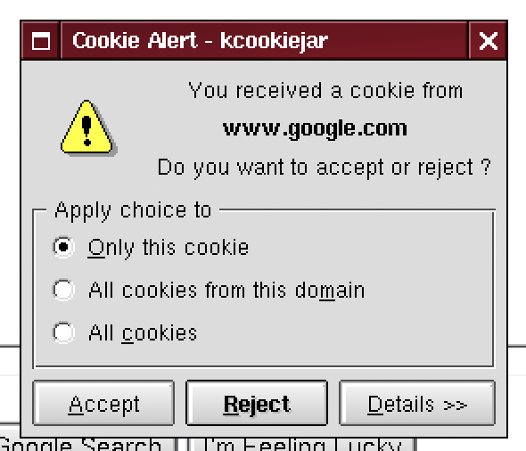 A screenshot 

Window labelled "Cookie Alert - kcookiejar"

You received a cookie from
www.google.com
Do you want to accept or reject?

* Only this cookie
* All cookies from this domain
* All cookies

Accept/Reject/Details