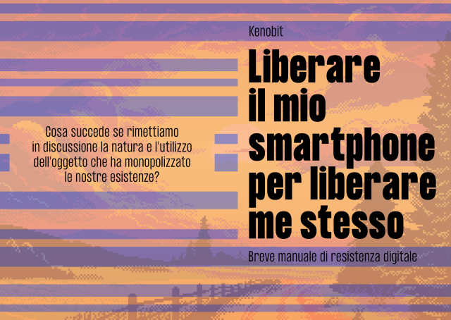OPZIONE 2

Copertina di libro. Paesaggio di campagna, steccato e albero in controluce. Tramonto. Il tutto in pixel art, ma in trasparenza. Linee colorate orizzontali sovrapposte al disegno.

KENOBIT
Liberare il mio smartphone per liberare me stesso
Breve manuale di resistenza digitale