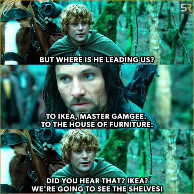 This image is a humorous meme based on The Lord of the Rings movies. It consists of three panels with dialogue that replaces the original lines:

First Panel: Samwise Gamgee (Sean Astin) asks worriedly, “But where is he leading us?” while riding on horseback in a forest.
Second Panel: Aragorn (Viggo Mortensen) replies seriously, “To IKEA, Master Gamgee. To the house of furniture.”
Third Panel: Sam excitedly exclaims, “Did you hear that? IKEA? We’re going to see the shelves!”
This meme plays on the epic, dramatic tone of the Lord of the Rings characters and contrasts it with the mundane yet amusing concept of a trip to IKEA. 