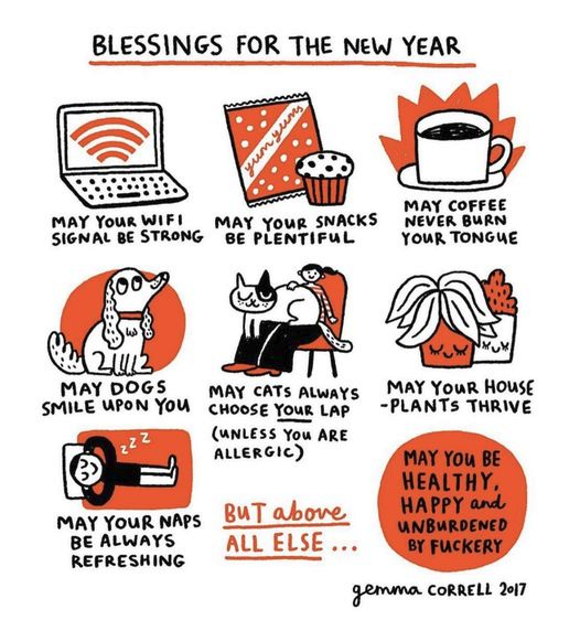 "Blessings for the new year" a cartoon by Gemma Correll dated 2017.
A 3x3 grid of short blessings with a small drawing to accompany them. In order:
(Drawing of a laptop) May your wifi be steong.
(Drawing of a cupcake) May your snaks be plentiful.
(Drawing of a cup of coffee) May yout coffee never burn your tongue.
(Drawing of a dog) May dogs smile upon you.
(Drawing of a cat sleeping on a person laps) May cats always choose your lap (unless you are allergic).
(Drawing of two potted plants) May your houseplants thrive.
(Drawing of a sleeping person) May your naps be always refreshing.
(no drawing) But above all else.
(Text in a red disk) May you be healthy, happy and unburden by fuckery.