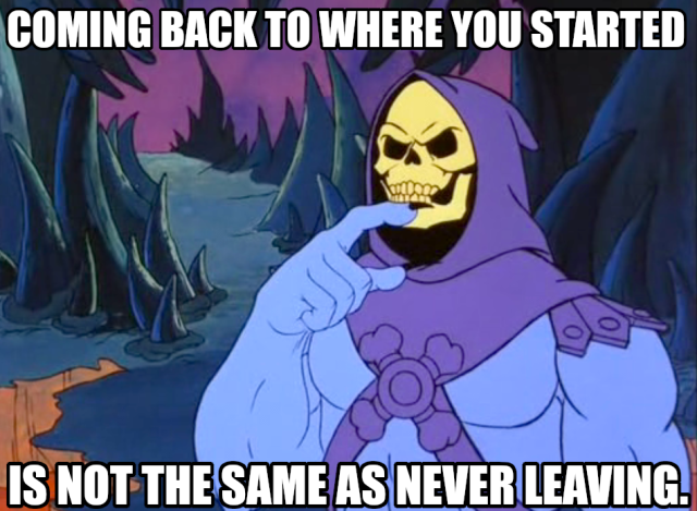 Coming back to where you started is not the same as never leaving.