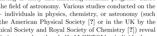 fragmento del texto maquetado en LaTeX en el que las referencias entre corchetes aparecen con un signo de interrogación. El texto dice:
Various studies conducted on the professional climate for LGBTQIA+ individuals in physics, chemistry, or astronomy (such
as those conducted in the USA by the American Physical Society [?] or in the UK by the Institute of Physics, Royal Astronomical Society and Royal Society of Chemistry [?]) reveal realities that can be considered discriminatory

