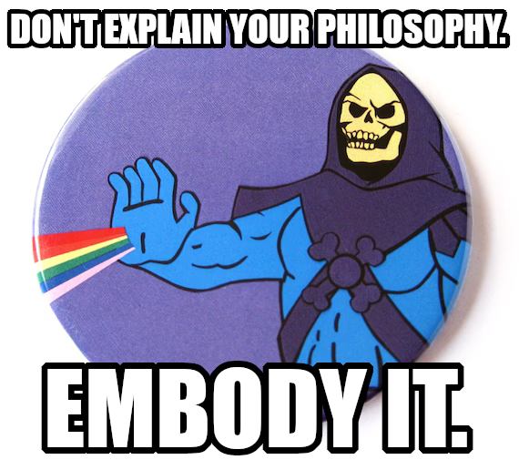 Don't explain your philosophy. Embody it.