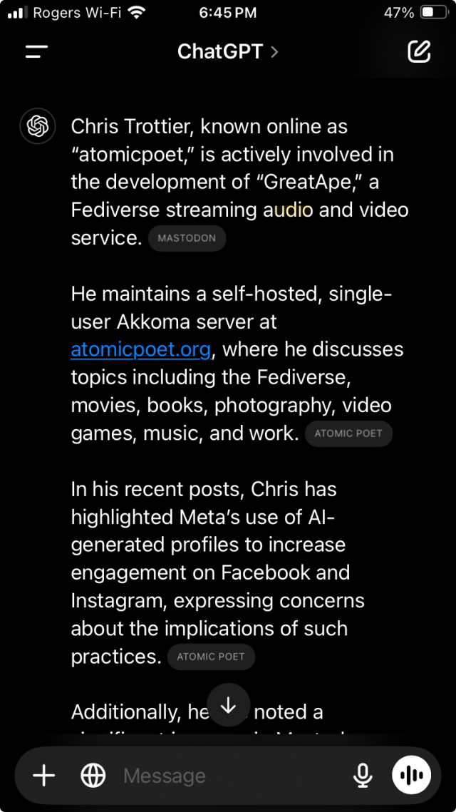 Chris Trottier, known online as
"atomicpoet," is actively involved in the development of "GreatApe," a Fediverse streaming audio and video service.
MASTODON
He maintains a self-hosted, single-user Akkoma server at atomicpoet.org, where he discusses topics including the Fediverse, movies, books, photography, video games, music, and work.
АТОМІС РОЕТ
In his recent posts, Chris has highlighted Meta's use of Al-generated profiles to increase engagement on Facebook and Instagram, expressing concerns about the implications of such practices.
ATOMIC POET
Additionally, he + noted a