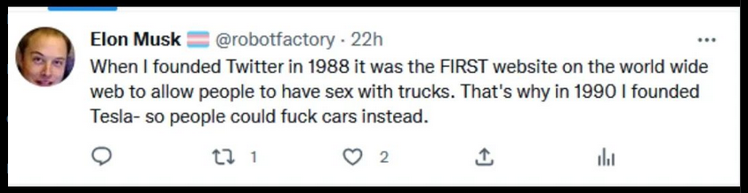 Screenshot of a Twitter post from @robotfactory, whose display name is set to "Elon Musk" with a Trans Pride flag emoji.

"When I founded Twitter in 1988 it was the *first* website on the world wide web to allow people to have sex with trucks. That's why in 1990 I founded Tesla- so people could fuck cars instead."