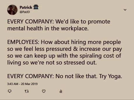 A tweet by Patrick @PatJD: "EVERY COMPANY: We'd like to promote mental health in the workplace. EMPLOYEES: How about hiring more people so we feel less pressured & increase our pay so we can keep up with the spiraling cost of living so we're not so stressed out. EVERY COMPANY: No not like that. Try Yoga."