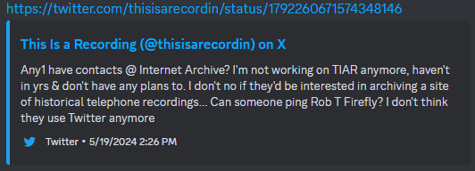 A deleted post made by @thisisarecordin on Twitter. It reads the following:
"Any1 have contacts @ Internet Archive? I'm not working on TIAR anymore, haven't in yrs & don't have any plans to. I don't no if they'd be interested in archiving a site of historical telephone recordings... Can someone ping Rob T Firefly? I don't think they use Twitter anymore"