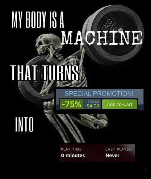 My body is a machine that turns "Steam Special Promotion, 75% off, $4.99, Add to Cart" into "Play Time 0 minutes, Last Played Never"