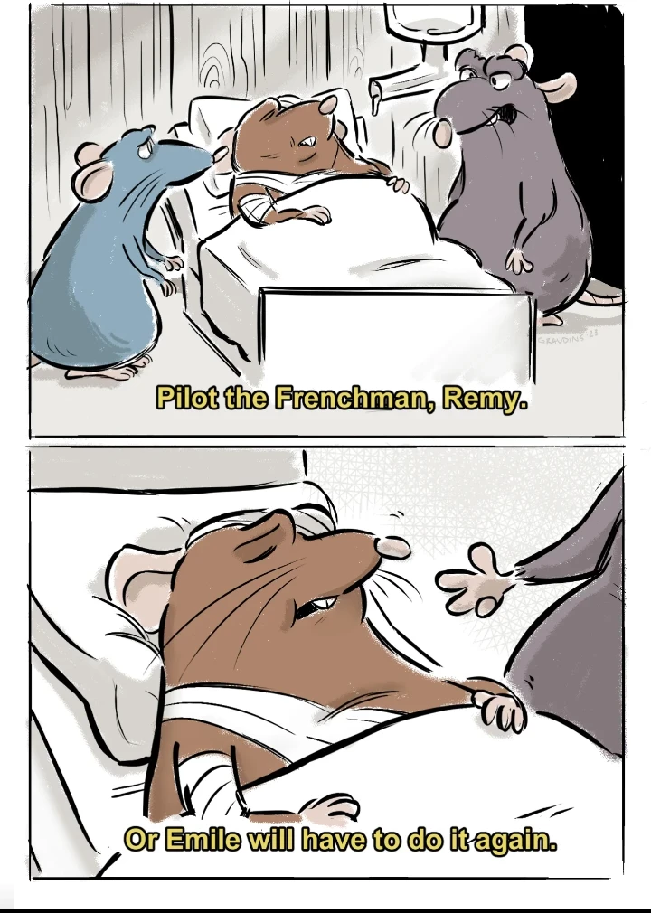 Characters from the movie Ratatouille are in a hospital room. Emile, bandaged and unconscious, lies in the bed.

Remy's father speaks to Remy in the top panel. He says "Pilot the Frenchman, Remy"

The second panel zooms on Emile, with their father gesturing towards him. The text reads "or Emile will have to do it again"
