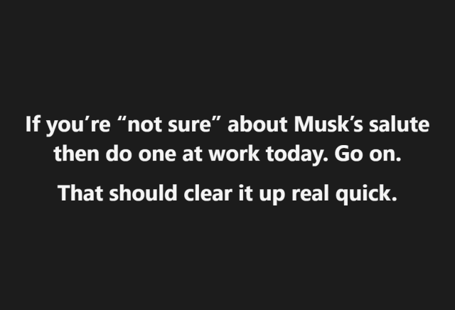 If you’re “not sure” about Musk’s salute then do one at work today. Go on.
That should clear it up real quick.