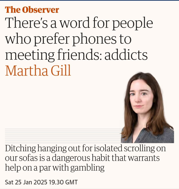 There's a word for people who prefer phones to meeting friends: addicts Martha Gill 
Ditching hanging out for isolated scrolling on our sofas is a dangerous habit that warrants help on a par with gambling

Guardian article by Martha Gill