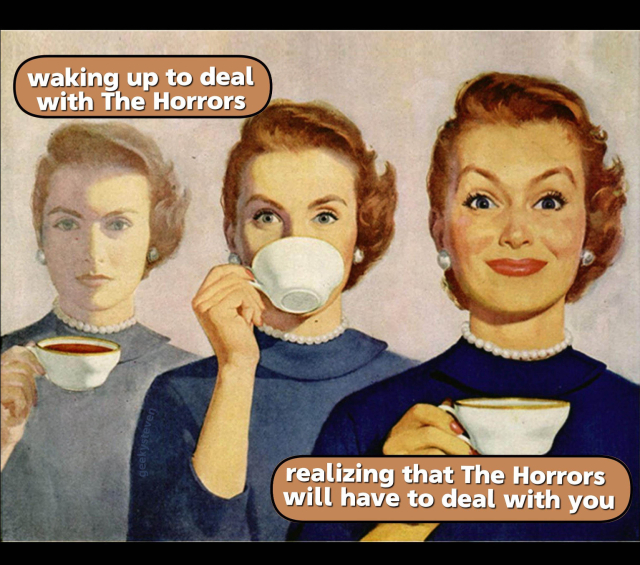 A vintage-style illustration shows three women with 1950s hairstyles and dresses.  Two are shown from the shoulders up, looking slightly concerned while holding teacups. The third woman, in the foreground, is smiling confidently while holding a teacup. At the top, text reads "waking up to deal with The Horrors". At the bottom, text reads "realizing that The Horrors will have to deal with you".

Provided by @altbot, generated using Gemini