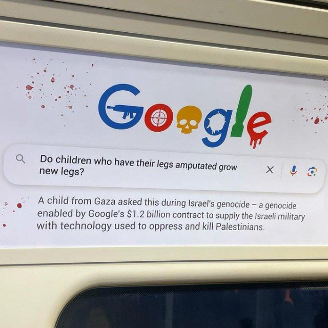 A politically charged ad-style artwork placed on a train, resembling a Google search page. The Google logo is altered with violent imagery: the 'G' includes a rifle, the 'o' has a crosshair, another 'o' features a skull, the 'g' is partially shattered, the 'l' is shaped like a bomb, and the 'e' drips with blood. The search query reads: "Do children who have their legs amputated grow new legs?" Below, the text states that a child from Gaza asked this question during what the poster describes as "Israel’s genocide," attributing Google's $1.2 billion contract with the Israeli military as enabling technology used in the conflict. The ad is styled as an intervention, featuring blood splatters and bold messaging designed to provoke awareness and discussion.